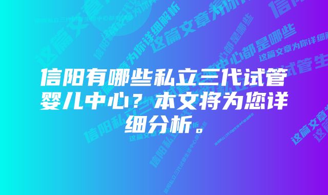 信阳有哪些私立三代试管婴儿中心？本文将为您详细分析。