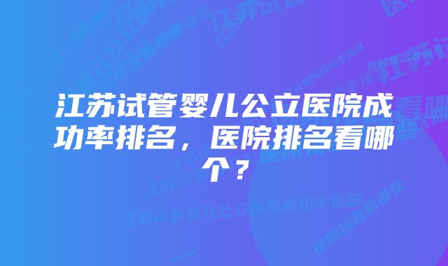 江苏试管婴儿公立医院成功率排名，医院排名看哪个？