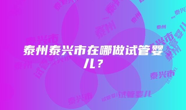 泰州泰兴市在哪做试管婴儿？