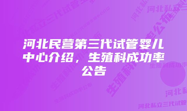 河北民营第三代试管婴儿中心介绍，生殖科成功率公告