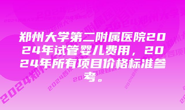 郑州大学第二附属医院2024年试管婴儿费用，2024年所有项目价格标准参考。