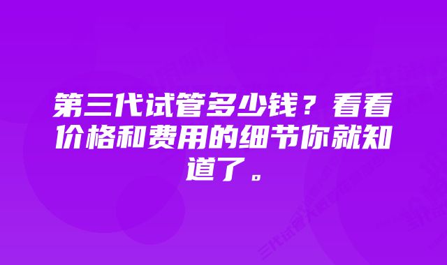 第三代试管多少钱？看看价格和费用的细节你就知道了。