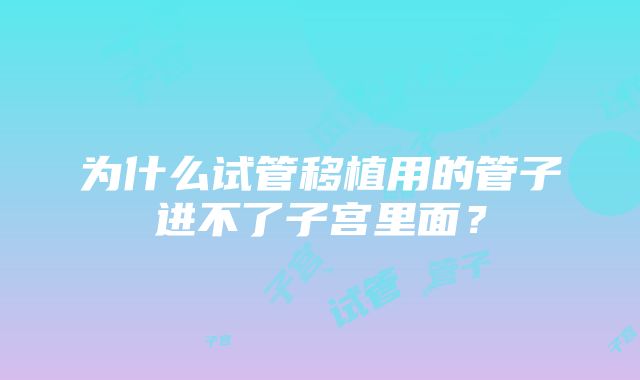 为什么试管移植用的管子进不了子宫里面？