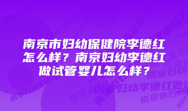 南京市妇幼保健院李德红怎么样？南京妇幼李德红做试管婴儿怎么样？