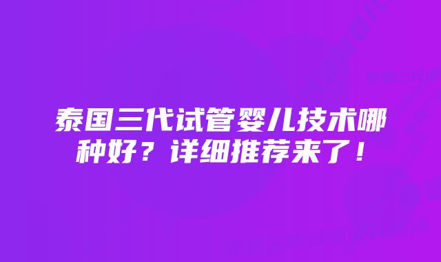 泰国三代试管婴儿技术哪种好？详细推荐来了！