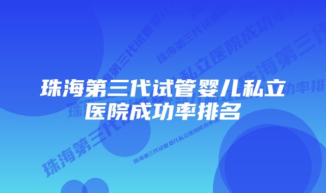 珠海第三代试管婴儿私立医院成功率排名