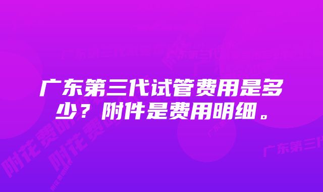 广东第三代试管费用是多少？附件是费用明细。