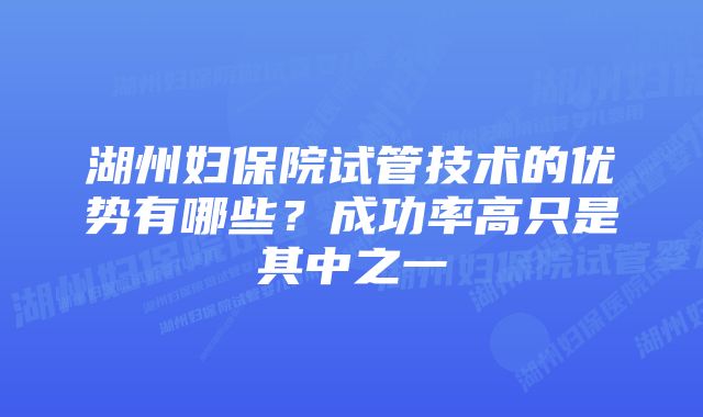 湖州妇保院试管技术的优势有哪些？成功率高只是其中之一