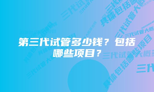 第三代试管多少钱？包括哪些项目？