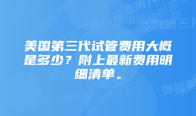 美国第三代试管费用大概是多少？附上最新费用明细清单。