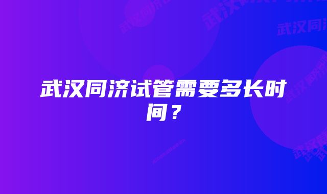 武汉同济试管需要多长时间？