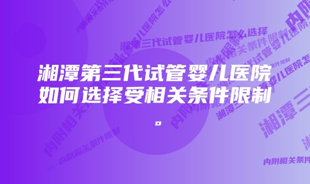 湘潭第三代试管婴儿医院如何选择受相关条件限制。