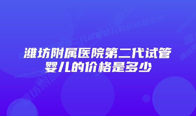 潍坊附属医院第二代试管婴儿的价格是多少