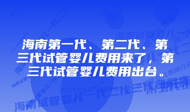 海南第一代、第二代、第三代试管婴儿费用来了，第三代试管婴儿费用出台。