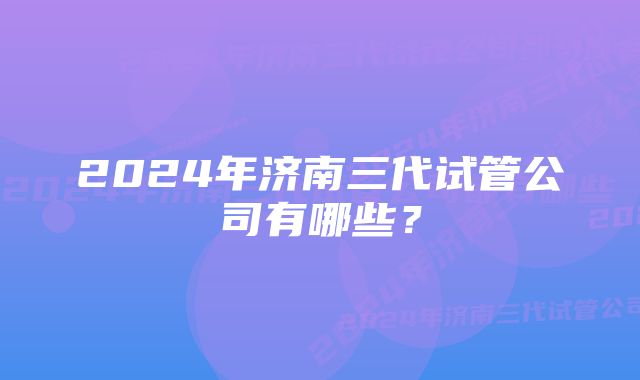 2024年济南三代试管公司有哪些？