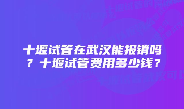 十堰试管在武汉能报销吗？十堰试管费用多少钱？