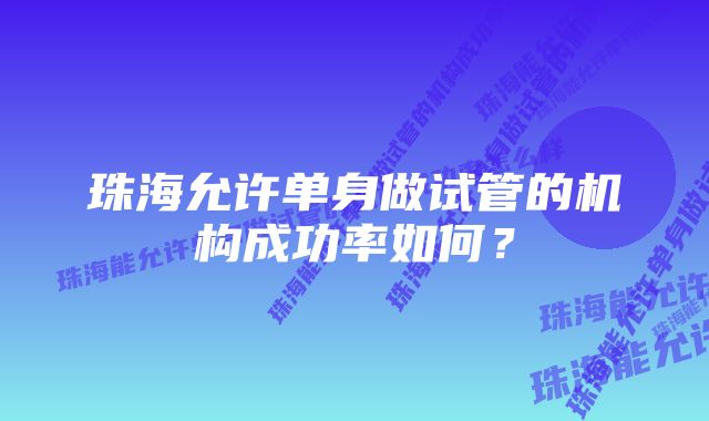 珠海允许单身做试管的机构成功率如何？