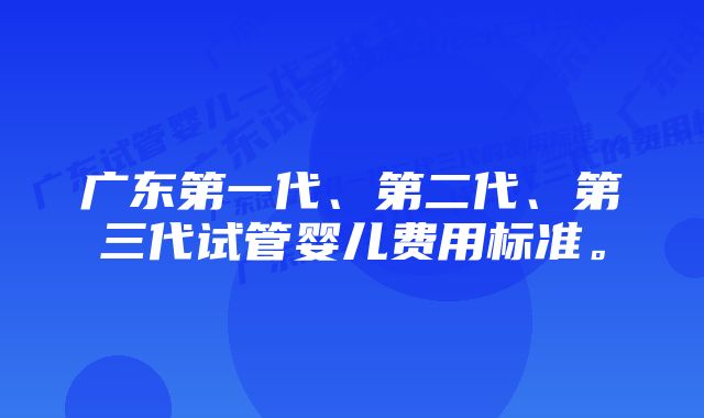 广东第一代、第二代、第三代试管婴儿费用标准。