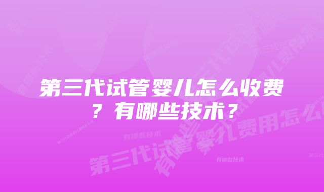 第三代试管婴儿怎么收费？有哪些技术？