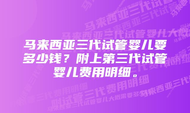 马来西亚三代试管婴儿要多少钱？附上第三代试管婴儿费用明细。