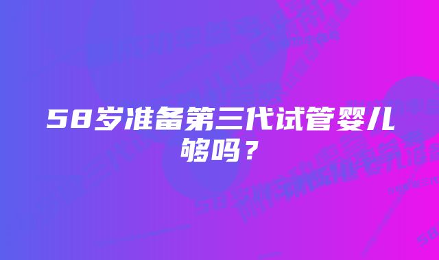 58岁准备第三代试管婴儿够吗？