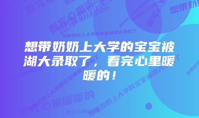 想带奶奶上大学的宝宝被湖大录取了，看完心里暖暖的！