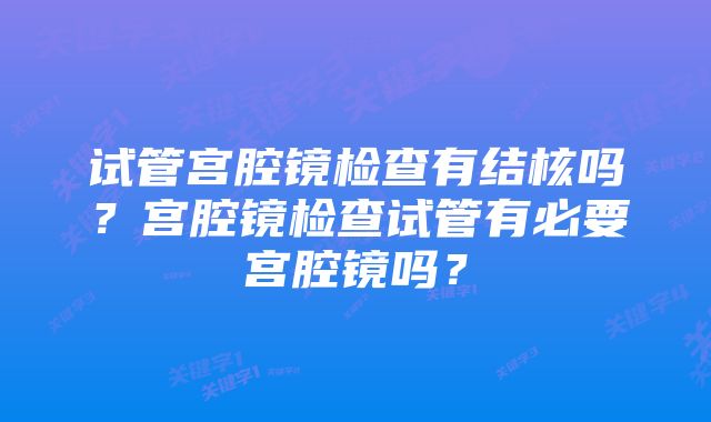 试管宫腔镜检查有结核吗？宫腔镜检查试管有必要宫腔镜吗？