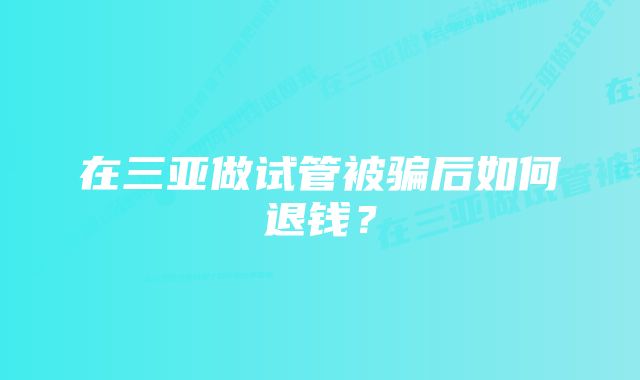 在三亚做试管被骗后如何退钱？