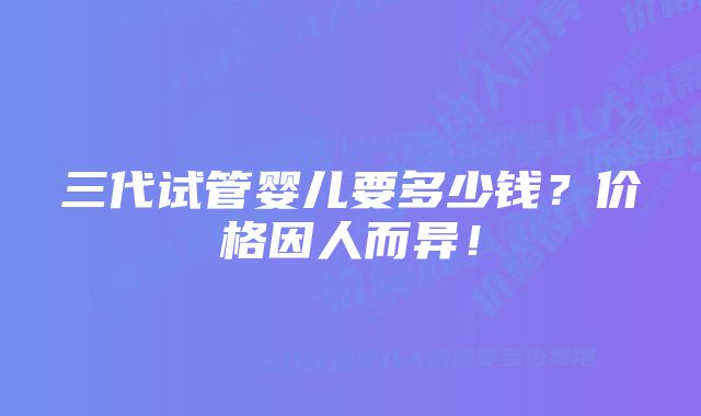 三代试管婴儿要多少钱？价格因人而异！