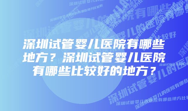 深圳试管婴儿医院有哪些地方？深圳试管婴儿医院有哪些比较好的地方？