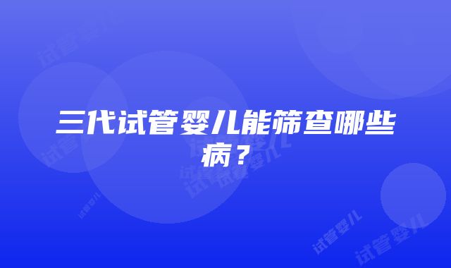 三代试管婴儿能筛查哪些病？