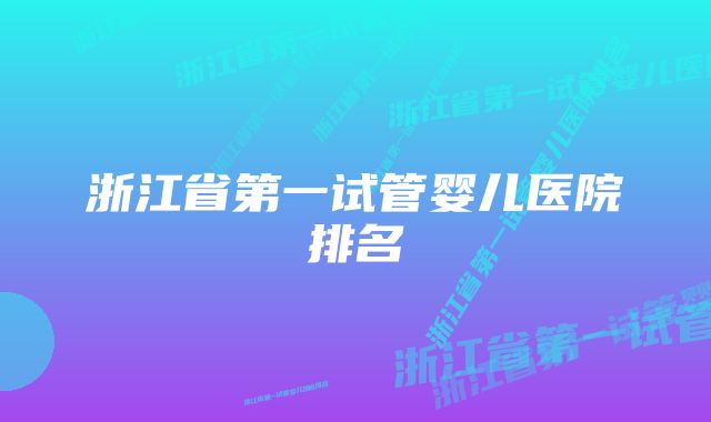 浙江省第一试管婴儿医院排名