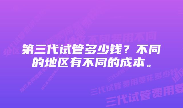 第三代试管多少钱？不同的地区有不同的成本。