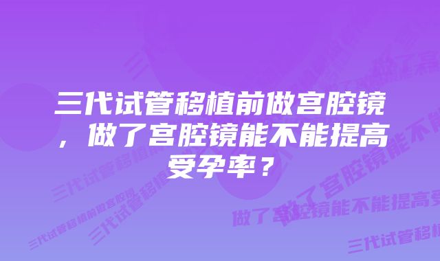 三代试管移植前做宫腔镜，做了宫腔镜能不能提高受孕率？