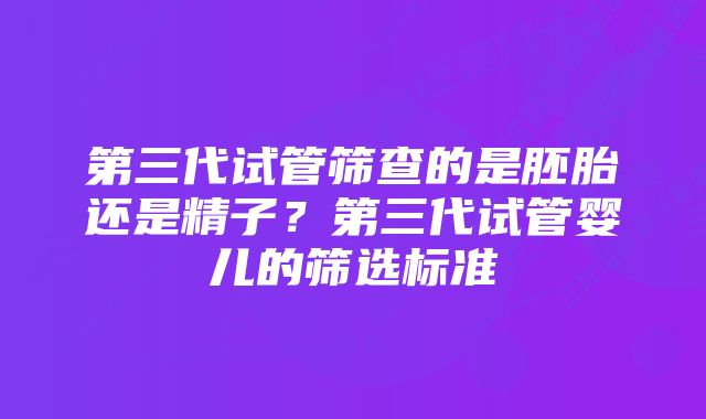 第三代试管筛查的是胚胎还是精子？第三代试管婴儿的筛选标准