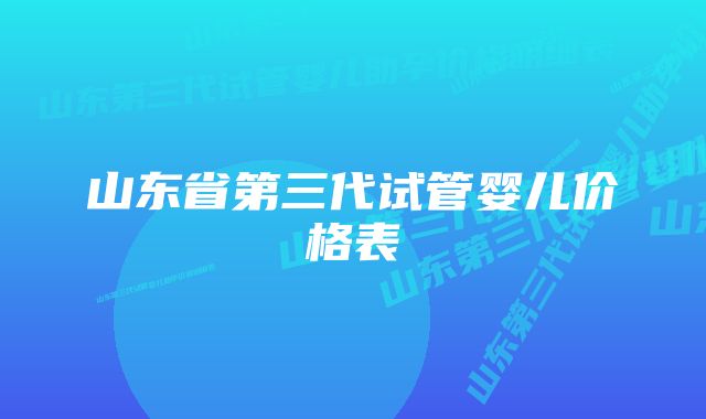 山东省第三代试管婴儿价格表