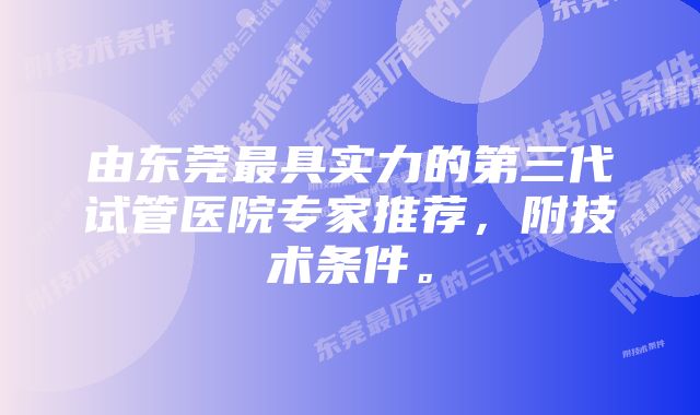 由东莞最具实力的第三代试管医院专家推荐，附技术条件。