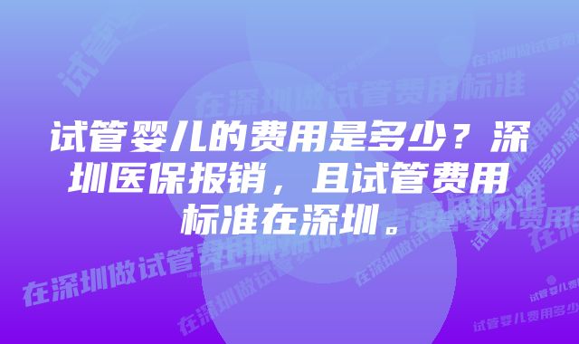 试管婴儿的费用是多少？深圳医保报销，且试管费用标准在深圳。