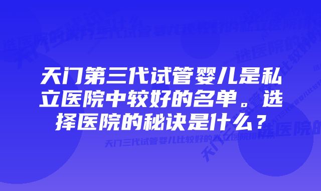 天门第三代试管婴儿是私立医院中较好的名单。选择医院的秘诀是什么？