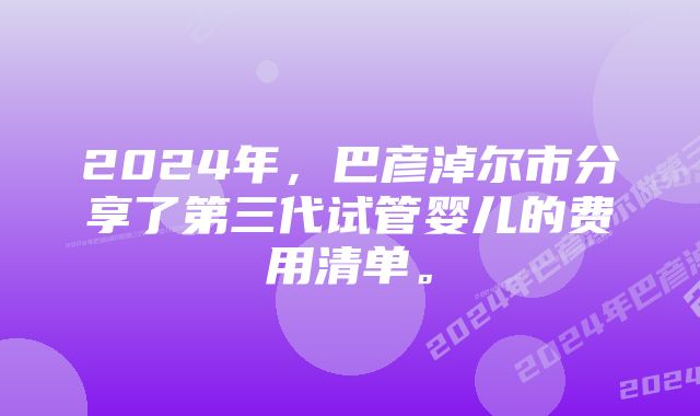 2024年，巴彦淖尔市分享了第三代试管婴儿的费用清单。