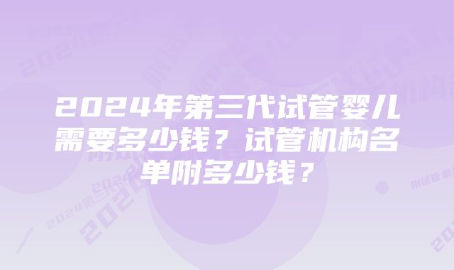 2024年第三代试管婴儿需要多少钱？试管机构名单附多少钱？