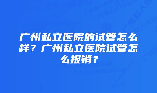 广州私立医院的试管怎么样？广州私立医院试管怎么报销？