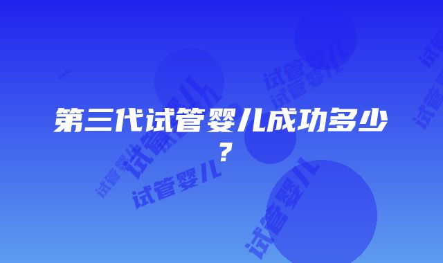 第三代试管婴儿成功多少？