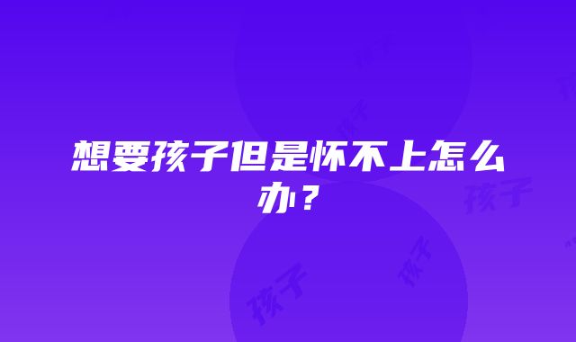 想要孩子但是怀不上怎么办？