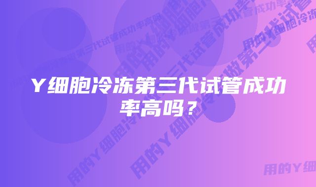 Y细胞冷冻第三代试管成功率高吗？