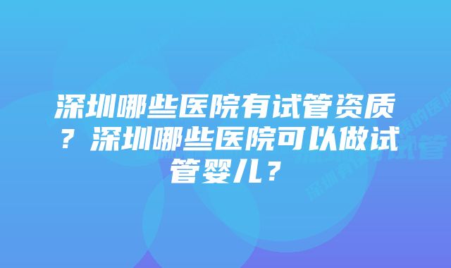 深圳哪些医院有试管资质？深圳哪些医院可以做试管婴儿？