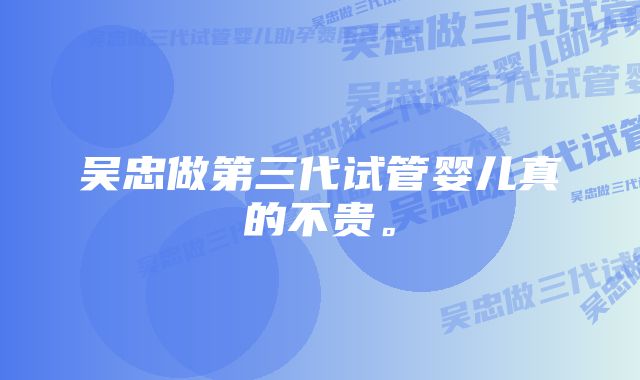 吴忠做第三代试管婴儿真的不贵。