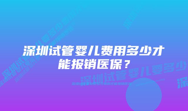 深圳试管婴儿费用多少才能报销医保？