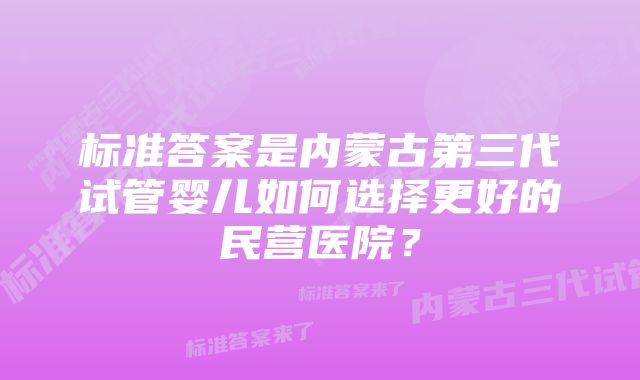 标准答案是内蒙古第三代试管婴儿如何选择更好的民营医院？