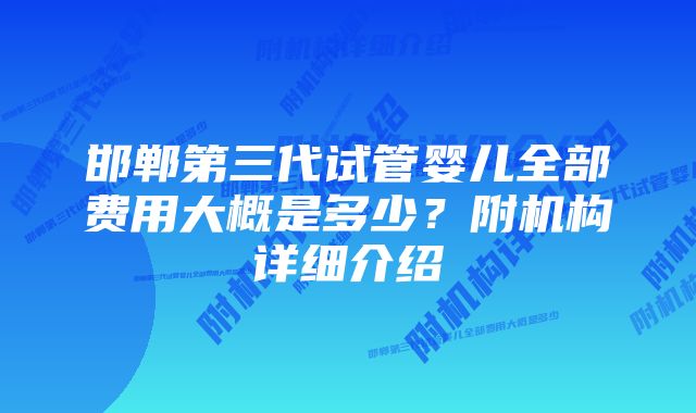 邯郸第三代试管婴儿全部费用大概是多少？附机构详细介绍